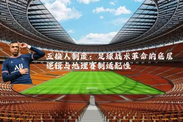 五换人制度:足球战术革命的底层逻辑与地理赛制适配性