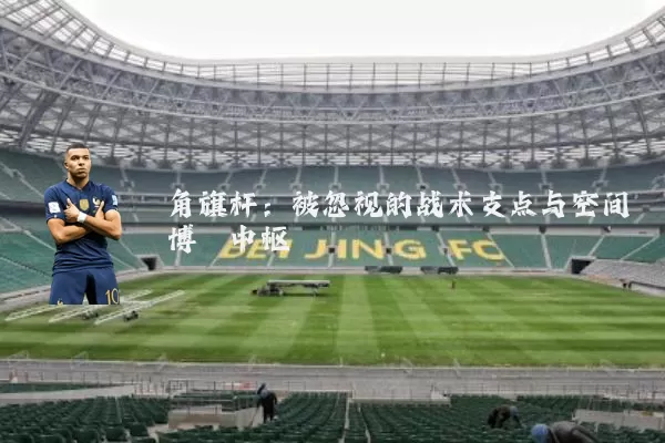 角旗杆：被忽视的战术支点与空间博弈中枢