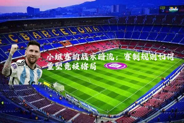 小组赛的战术暗流：赛制规则如何重塑竞技格局
