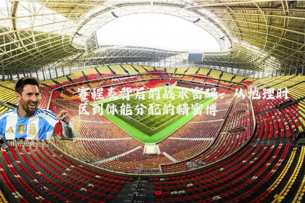 赛程表背后的战术密码:从地理时区到体能分配的精密博弈
