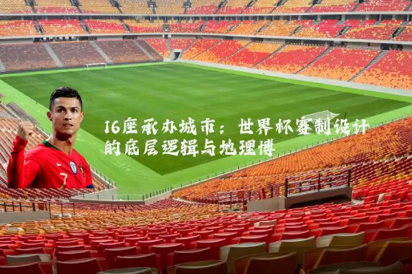 16座承办城市：世界杯赛制设计的底层逻辑与地理博弈