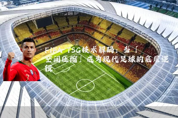 FIFA TSG技术解码：当「空间压缩」成为现代足球的底层逻辑