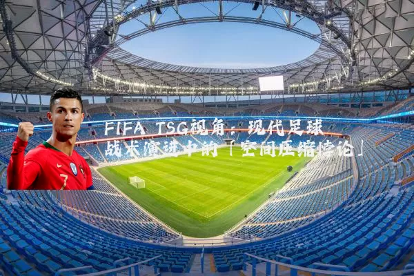 FIFA TSG视角：现代足球战术演进中的「空间压缩悖论」